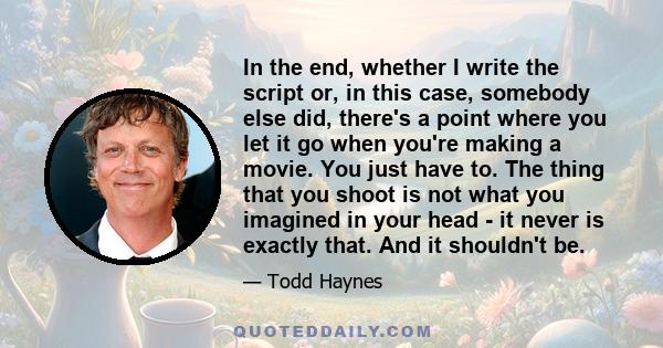 In the end, whether I write the script or, in this case, somebody else did, there's a point where you let it go when you're making a movie. You just have to. The thing that you shoot is not what you imagined in your