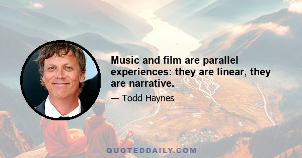 Music and film are parallel experiences: they are linear, they are narrative.