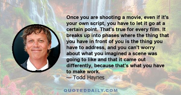 Once you are shooting a movie, even if it's your own script, you have to let it go at a certain point. That's true for every film. It breaks up into phases where the thing that you have in front of you is the thing you