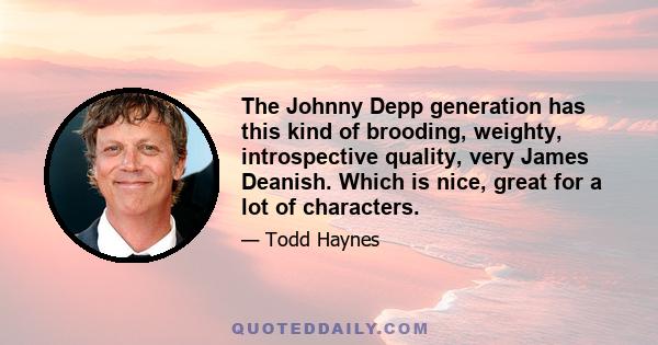 The Johnny Depp generation has this kind of brooding, weighty, introspective quality, very James Deanish. Which is nice, great for a lot of characters.