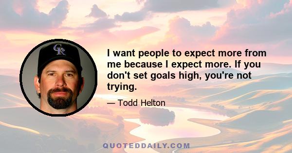 I want people to expect more from me because I expect more. If you don't set goals high, you're not trying.