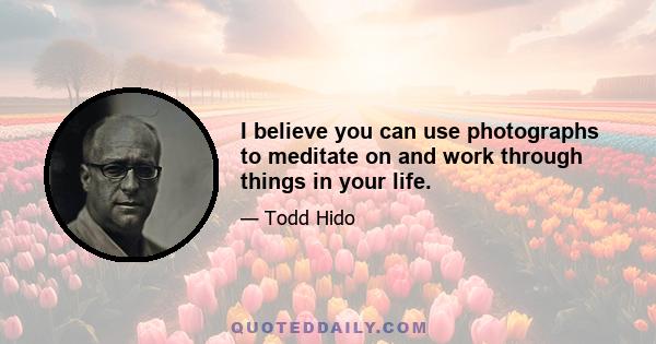 I believe you can use photographs to meditate on and work through things in your life.