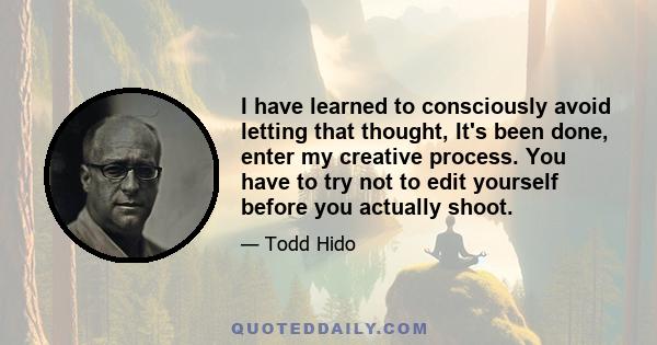 I have learned to consciously avoid letting that thought, It's been done, enter my creative process. You have to try not to edit yourself before you actually shoot.