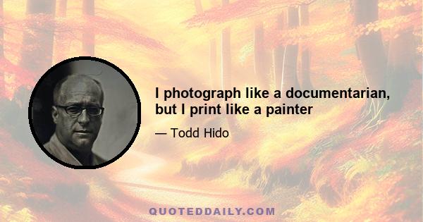 I photograph like a documentarian, but I print like a painter