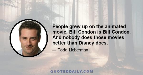 People grew up on the animated movie. Bill Condon is Bill Condon. And nobody does those movies better than Disney does.