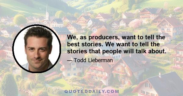 We, as producers, want to tell the best stories. We want to tell the stories that people will talk about.