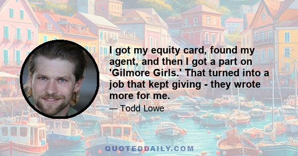 I got my equity card, found my agent, and then I got a part on 'Gilmore Girls.' That turned into a job that kept giving - they wrote more for me.