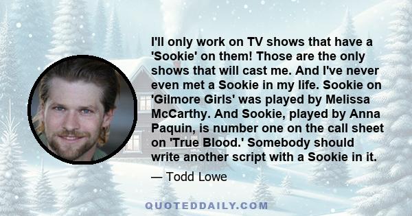 I'll only work on TV shows that have a 'Sookie' on them! Those are the only shows that will cast me. And I've never even met a Sookie in my life. Sookie on 'Gilmore Girls' was played by Melissa McCarthy. And Sookie,