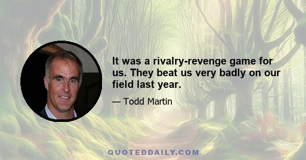 It was a rivalry-revenge game for us. They beat us very badly on our field last year.