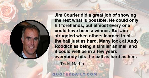 Jim Courier did a great job of showing the rest what is possible. He could only hit forehands, but almost every one could have been a winner. But Jim struggled when others learned to hit the ball just as hard. Many look 