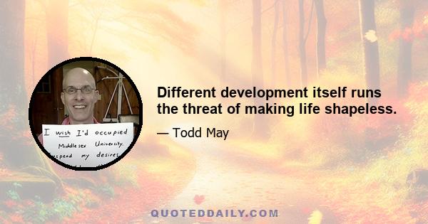 Different development itself runs the threat of making life shapeless.