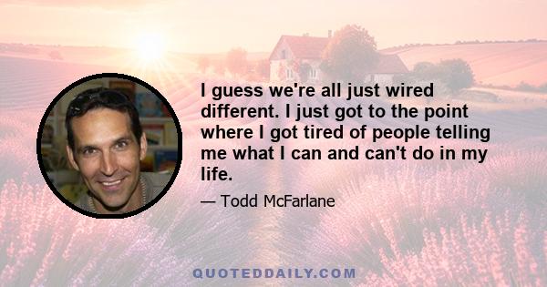 I guess we're all just wired different. I just got to the point where I got tired of people telling me what I can and can't do in my life.