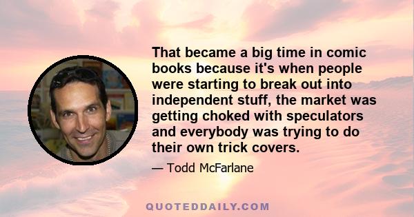 That became a big time in comic books because it's when people were starting to break out into independent stuff, the market was getting choked with speculators and everybody was trying to do their own trick covers.