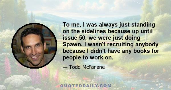 To me, I was always just standing on the sidelines because up until issue 50, we were just doing Spawn. I wasn't recruiting anybody because I didn't have any books for people to work on.