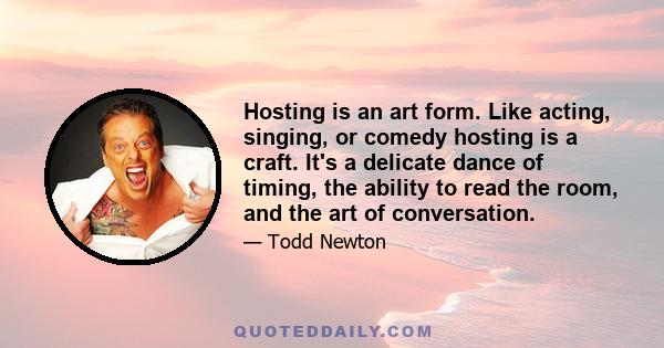 Hosting is an art form. Like acting, singing, or comedy hosting is a craft. It's a delicate dance of timing, the ability to read the room, and the art of conversation.