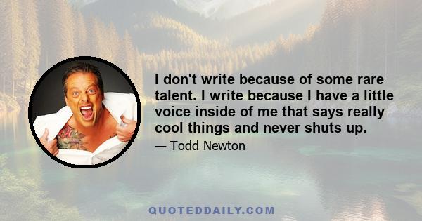 I don't write because of some rare talent. I write because I have a little voice inside of me that says really cool things and never shuts up.