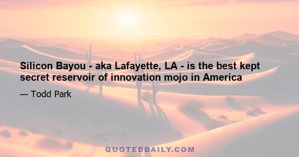 Silicon Bayou - aka Lafayette, LA - is the best kept secret reservoir of innovation mojo in America