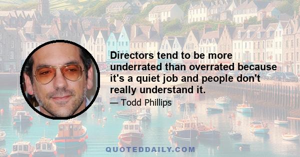 Directors tend to be more underrated than overrated because it's a quiet job and people don't really understand it.