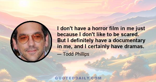 I don't have a horror film in me just because I don't like to be scared. But I definitely have a documentary in me, and I certainly have dramas.