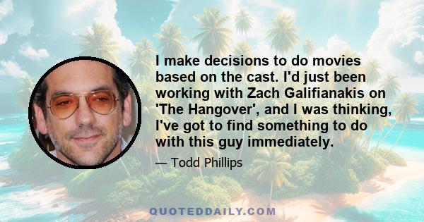 I make decisions to do movies based on the cast. I'd just been working with Zach Galifianakis on 'The Hangover', and I was thinking, I've got to find something to do with this guy immediately.