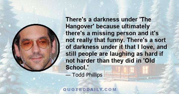 There's a darkness under 'The Hangover' because ultimately there's a missing person and it's not really that funny. There's a sort of darkness under it that I love, and still people are laughing as hard if not harder