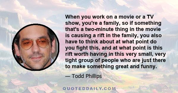 When you work on a movie or a TV show, you're a family, so if something that's a two-minute thing in the movie is causing a rift in the family, you also have to think about at what point do you fight this, and at what