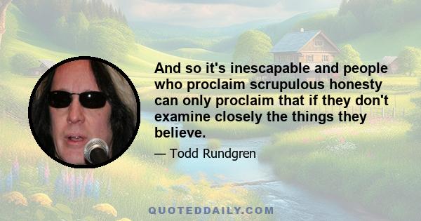 And so it's inescapable and people who proclaim scrupulous honesty can only proclaim that if they don't examine closely the things they believe.