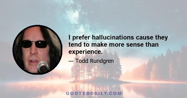 I prefer hallucinations cause they tend to make more sense than experience.