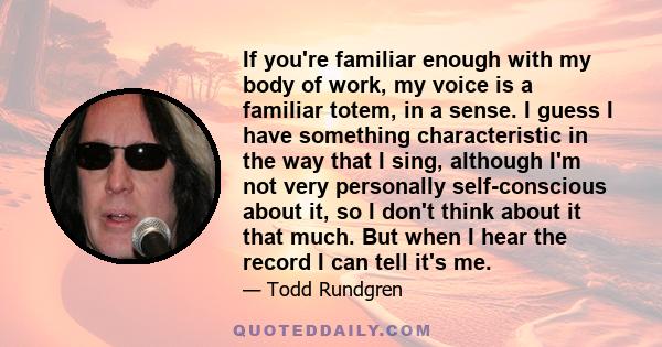 If you're familiar enough with my body of work, my voice is a familiar totem, in a sense. I guess I have something characteristic in the way that I sing, although I'm not very personally self-conscious about it, so I