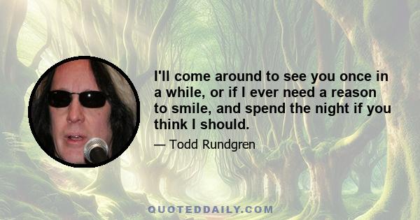 I'll come around to see you once in a while, or if I ever need a reason to smile, and spend the night if you think I should.