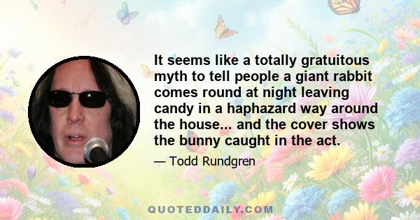 It seems like a totally gratuitous myth to tell people a giant rabbit comes round at night leaving candy in a haphazard way around the house... and the cover shows the bunny caught in the act.