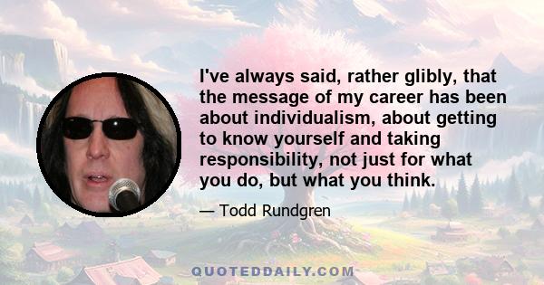 I've always said, rather glibly, that the message of my career has been about individualism, about getting to know yourself and taking responsibility, not just for what you do, but what you think.