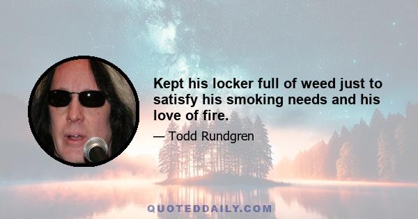 Kept his locker full of weed just to satisfy his smoking needs and his love of fire.