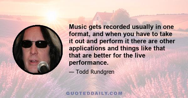 Music gets recorded usually in one format, and when you have to take it out and perform it there are other applications and things like that that are better for the live performance.