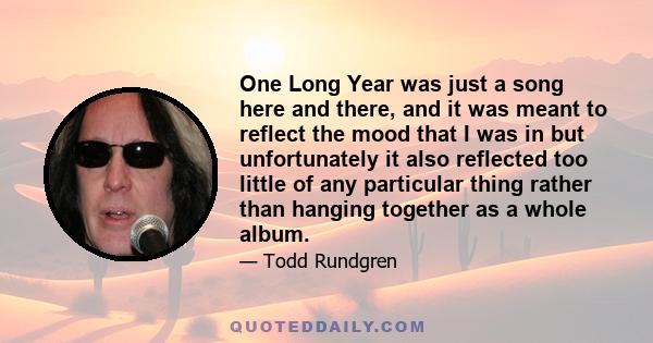 One Long Year was just a song here and there, and it was meant to reflect the mood that I was in but unfortunately it also reflected too little of any particular thing rather than hanging together as a whole album.