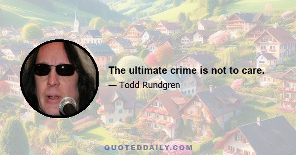 The ultimate crime is not to care.