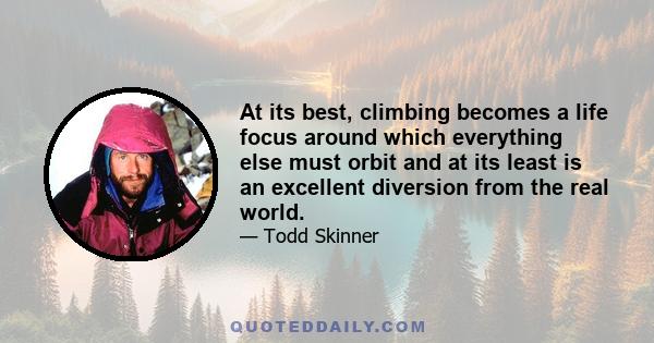 At its best, climbing becomes a life focus around which everything else must orbit and at its least is an excellent diversion from the real world.