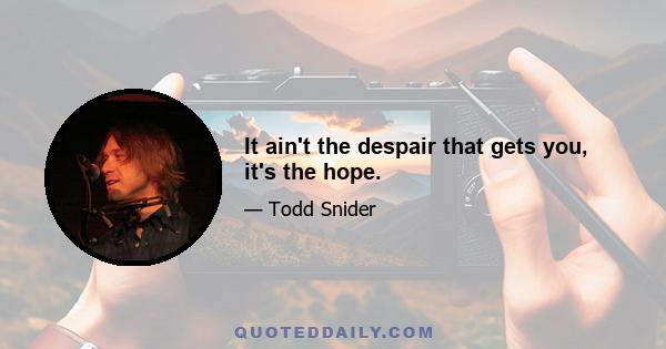 It ain't the despair that gets you, it's the hope.