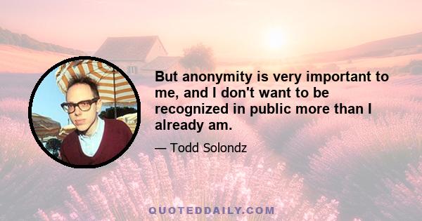 But anonymity is very important to me, and I don't want to be recognized in public more than I already am.