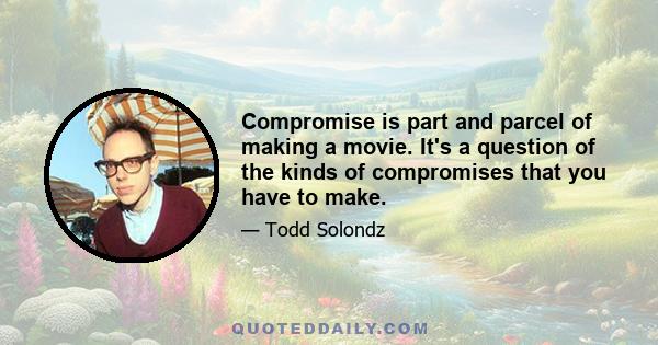 Compromise is part and parcel of making a movie. It's a question of the kinds of compromises that you have to make.