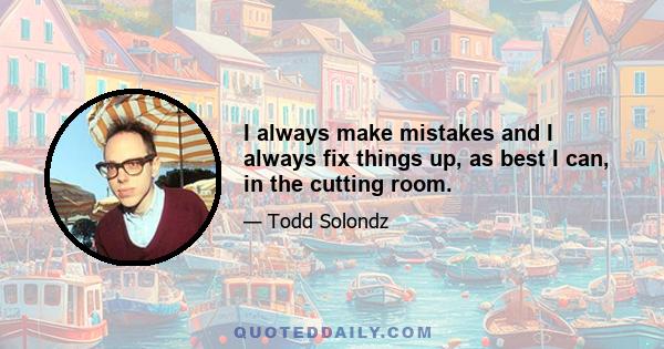 I always make mistakes and I always fix things up, as best I can, in the cutting room.