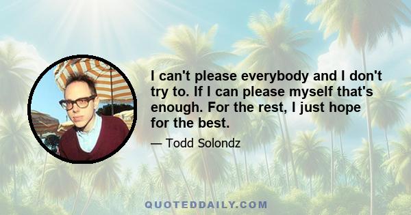 I can't please everybody and I don't try to. If I can please myself that's enough. For the rest, I just hope for the best.