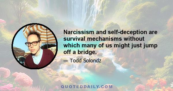 Narcissism and self-deception are survival mechanisms without which many of us might just jump off a bridge.