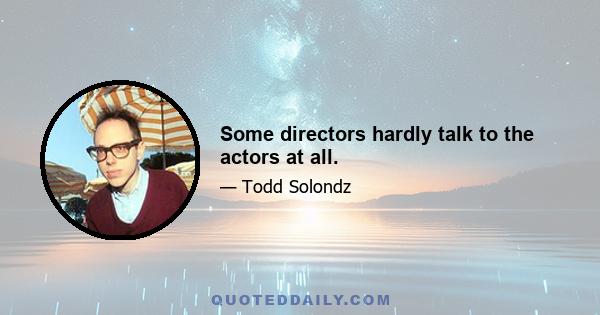 Some directors hardly talk to the actors at all.