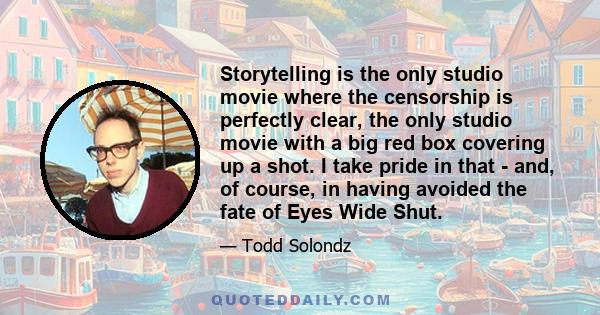 Storytelling is the only studio movie where the censorship is perfectly clear, the only studio movie with a big red box covering up a shot. I take pride in that - and, of course, in having avoided the fate of Eyes Wide