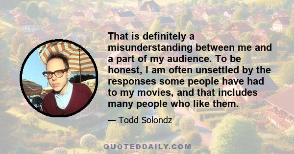 That is definitely a misunderstanding between me and a part of my audience. To be honest, I am often unsettled by the responses some people have had to my movies, and that includes many people who like them.