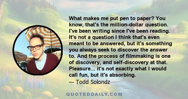 What makes me put pen to paper? You know, that's the million-dollar question. I've been writing since I've been reading. It's not a question I think that's even meant to be answered, but it's something you always seek