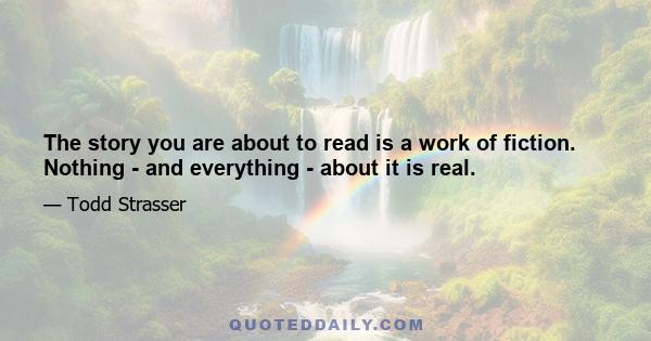 The story you are about to read is a work of fiction. Nothing - and everything - about it is real.