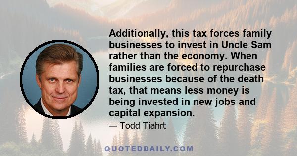 Additionally, this tax forces family businesses to invest in Uncle Sam rather than the economy. When families are forced to repurchase businesses because of the death tax, that means less money is being invested in new