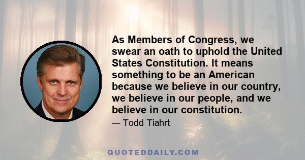 As Members of Congress, we swear an oath to uphold the United States Constitution. It means something to be an American because we believe in our country, we believe in our people, and we believe in our constitution.